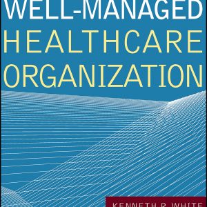 The Well-Managed Healthcare Organization, Ninth Edition Kenneth R. White Test bank.